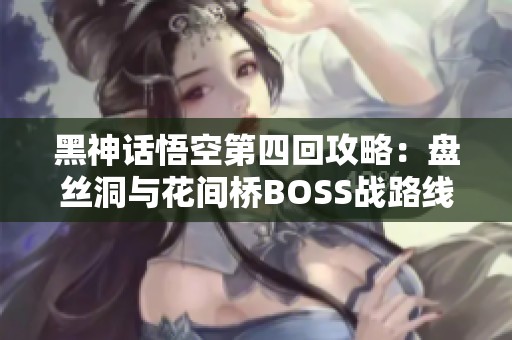 黑神话悟空第四回攻略：盘丝洞与花间桥BOSS战路线详解