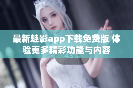 最新魅影app下载免费版 体验更多精彩功能与内容