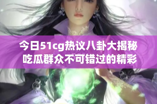 今日51cg热议八卦大揭秘 吃瓜群众不可错过的精彩内容