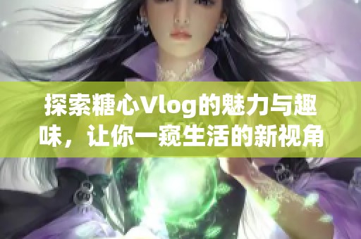 探索糖心Vlog的魅力与趣味，让你一窥生活的新视角