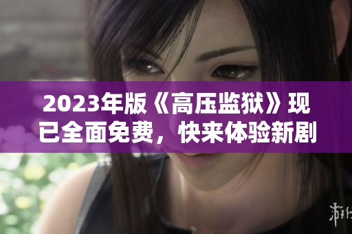 2023年版《高压监狱》现已全面免费，快来体验新剧情