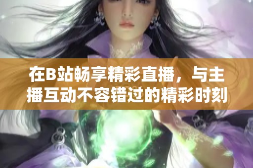 在B站畅享精彩直播，与主播互动不容错过的精彩时刻