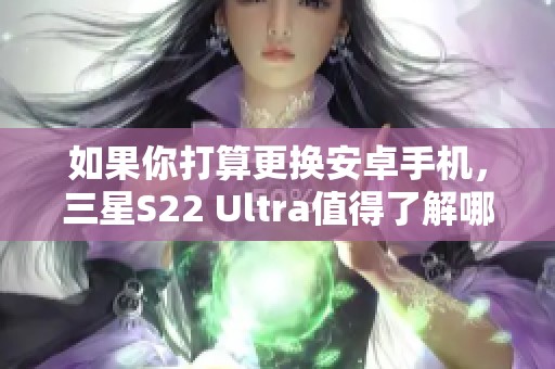 如果你打算更换安卓手机，三星S22 Ultra值得了解哪些不足之处？