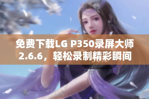 免费下载LG P350录屏大师2.6.6，轻松录制精彩瞬间