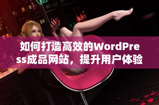 如何打造高效的WordPress成品网站，提升用户体验与访问量