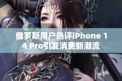 俄罗斯用户热评iPhone 14 Pro引发消费新潮流