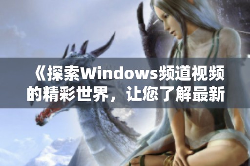 《探索Windows频道视频的精彩世界，让您了解最新资讯与技术》