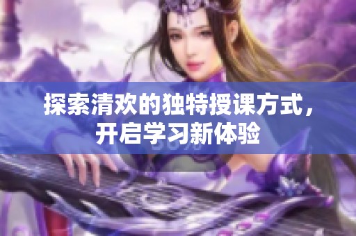 探索清欢的独特授课方式，开启学习新体验