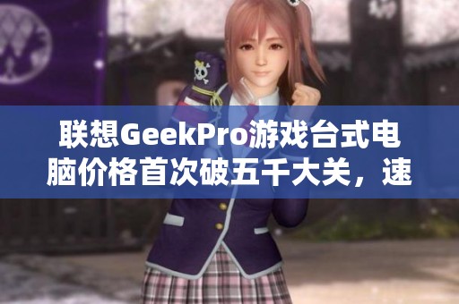 联想GeekPro游戏台式电脑价格首次破五千大关，速度抢购！