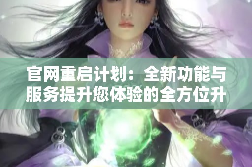 官网重启计划：全新功能与服务提升您体验的全方位升级