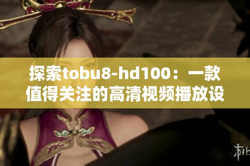 探索tobu8-hd100：一款值得关注的高清视频播放设备