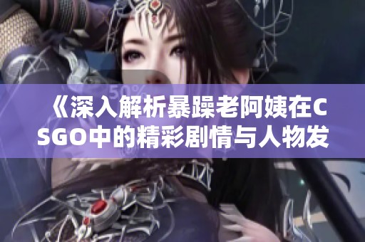 《深入解析暴躁老阿姨在CSGO中的精彩剧情与人物发展》