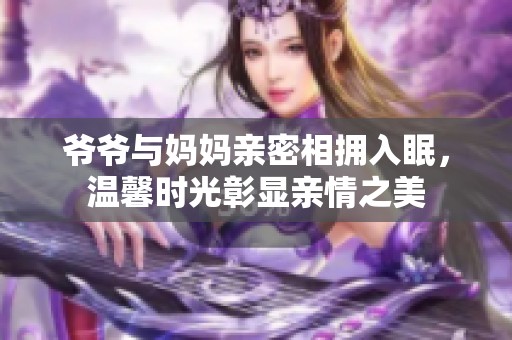 爷爷与妈妈亲密相拥入眠，温馨时光彰显亲情之美