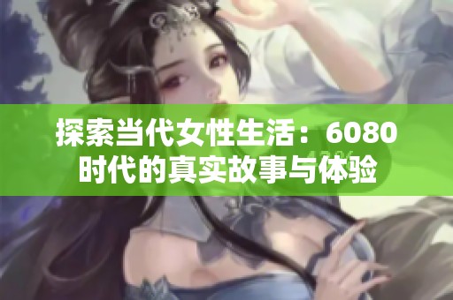 探索当代女性生活：6080时代的真实故事与体验