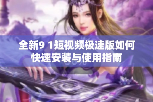 全新9 1短视频极速版如何快速安装与使用指南