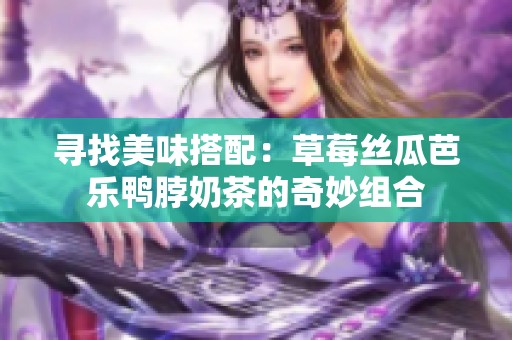 寻找美味搭配：草莓丝瓜芭乐鸭脖奶茶的奇妙组合