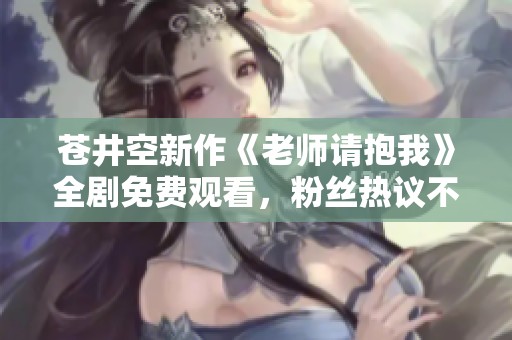 苍井空新作《老师请抱我》全剧免费观看，粉丝热议不断