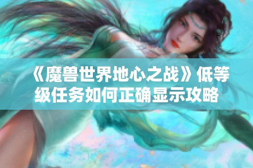 《魔兽世界地心之战》低等级任务如何正确显示攻略