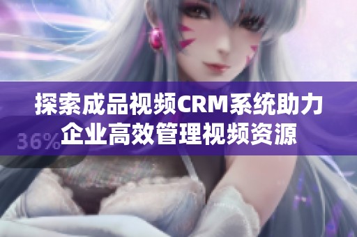 探索成品视频CRM系统助力企业高效管理视频资源