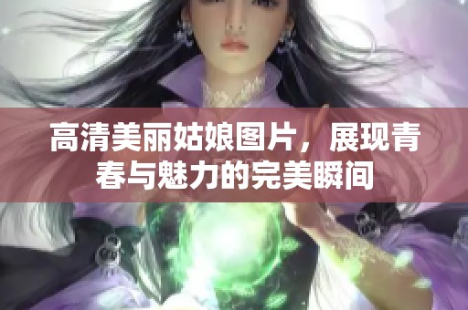 高清美丽姑娘图片，展现青春与魅力的完美瞬间