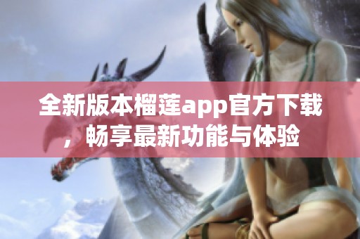 全新版本榴莲app官方下载，畅享最新功能与体验