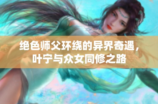 绝色师父环绕的异界奇遇，叶宁与众女同修之路