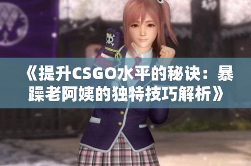 《提升CSGO水平的秘诀：暴躁老阿姨的独特技巧解析》