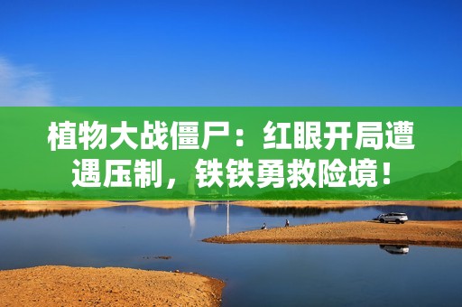 植物大战僵尸：红眼开局遭遇压制，铁铁勇救险境！