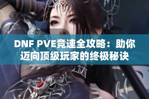 DNF PVE竞速全攻略：助你迈向顶级玩家的终极秘诀