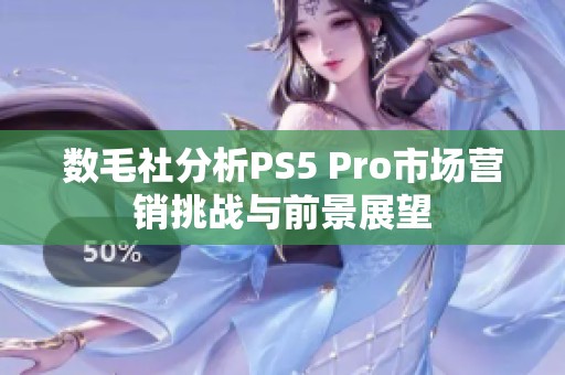 数毛社分析PS5 Pro市场营销挑战与前景展望