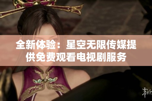 全新体验：星空无限传媒提供免费观看电视剧服务