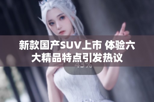 新款国产SUV上市 体验六大精品特点引发热议