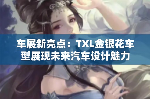 车展新亮点：TXL金银花车型展现未来汽车设计魅力