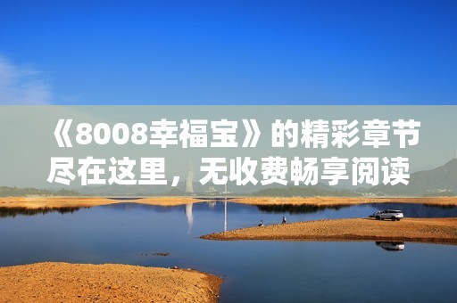 《8008幸福宝》的精彩章节尽在这里，无收费畅享阅读体验