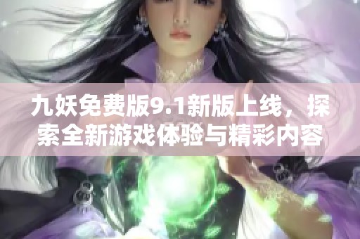 九妖免费版9.1新版上线，探索全新游戏体验与精彩内容