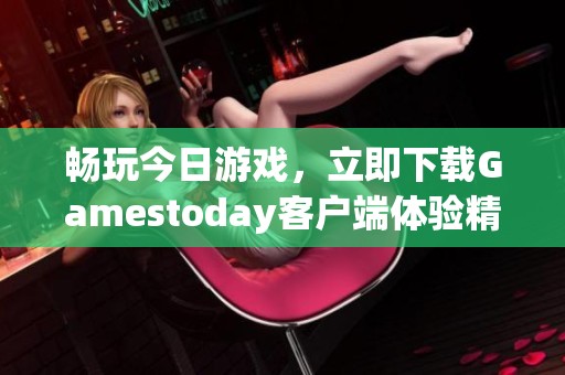 畅玩今日游戏，立即下载Gamestoday客户端体验精彩内容