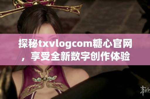 探秘txvlogcom糖心官网，享受全新数字创作体验