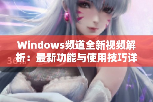 Windows频道全新视频解析：最新功能与使用技巧详解