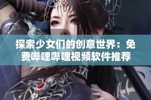 探索少女们的创意世界：免费哔哩哔哩视频软件推荐