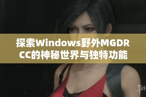 探索Windows野外MGDRCC的神秘世界与独特功能