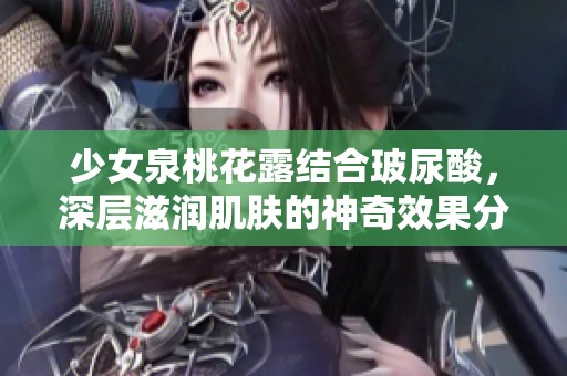少女泉桃花露结合玻尿酸，深层滋润肌肤的神奇效果分析
