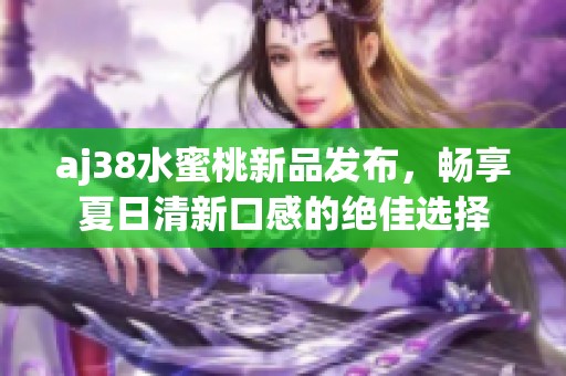 aj38水蜜桃新品发布，畅享夏日清新口感的绝佳选择