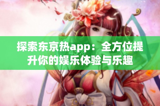 探索东京热app：全方位提升你的娱乐体验与乐趣