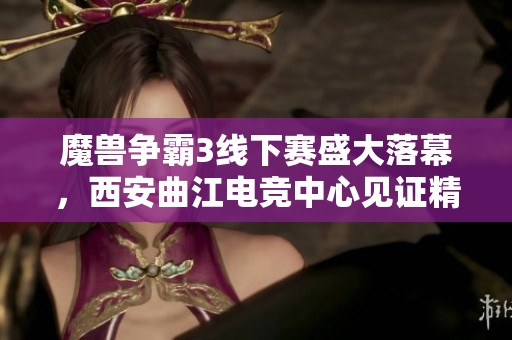 魔兽争霸3线下赛盛大落幕，西安曲江电竞中心见证精彩对决