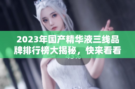 2023年国产精华液三线品牌排行榜大揭秘，快来看看吧！