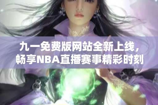 九一免费版网站全新上线，畅享NBA直播赛事精彩时刻