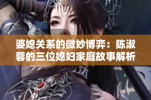 婆媳关系的微妙博弈：陈淑蓉的三位媳妇家庭故事解析