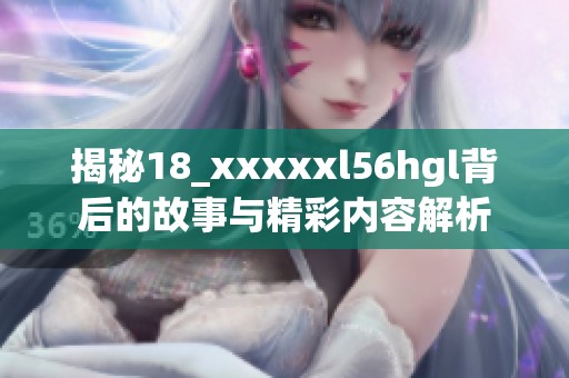 揭秘18_xxxxxl56hgl背后的故事与精彩内容解析