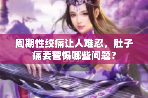 周期性绞痛让人难忍，肚子痛要警惕哪些问题？