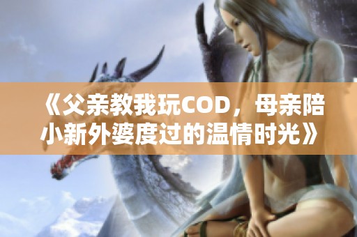 《父亲教我玩COD，母亲陪小新外婆度过的温情时光》